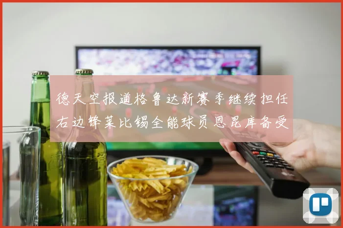 德天空报道格鲁达新赛季继续担任右边锋莱比锡全能球员恩昆库备受期待