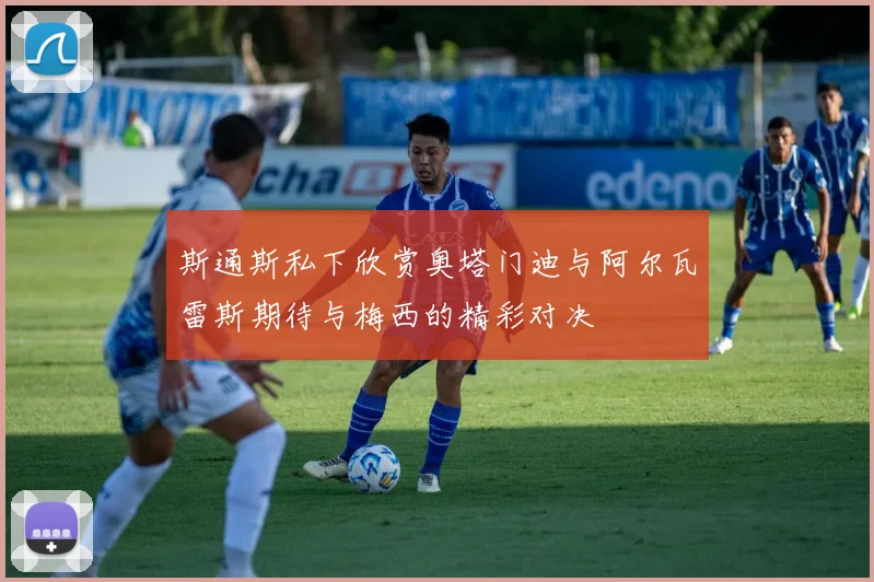斯通斯私下欣赏奥塔门迪与阿尔瓦雷斯期待与梅西的精彩对决
