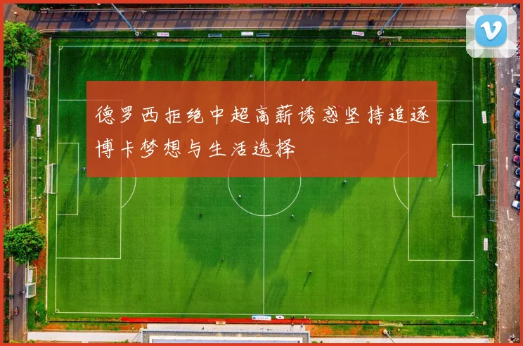 德罗西拒绝中超高薪诱惑坚持追逐博卡梦想与生活选择
