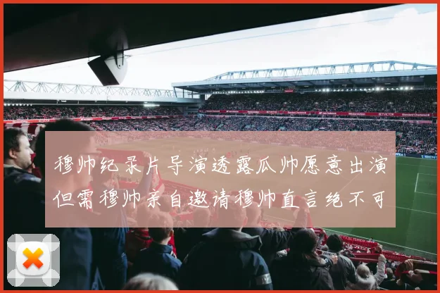 穆帅纪录片导演透露瓜帅愿意出演但需穆帅亲自邀请穆帅直言绝不可能