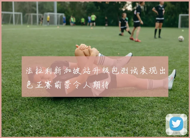 法拉利新加坡站升级包测试表现出色正赛前景令人期待
