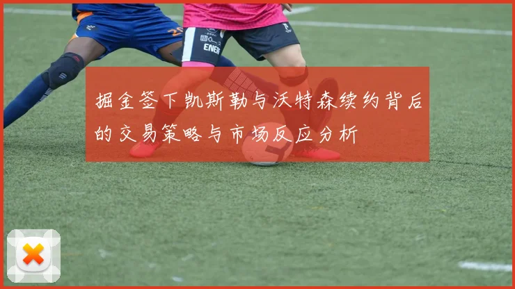 掘金签下凯斯勒与沃特森续约背后的交易策略与市场反应分析