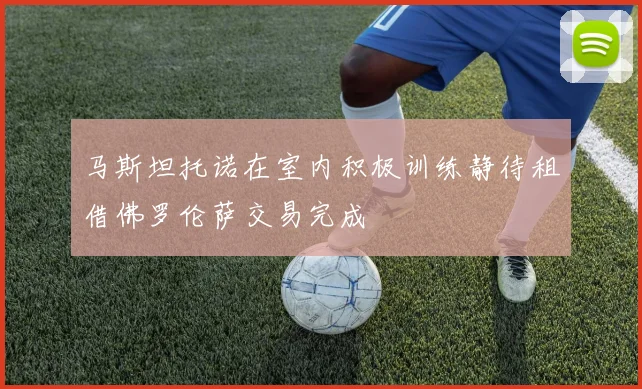 马斯坦托诺在室内积极训练静待租借佛罗伦萨交易完成