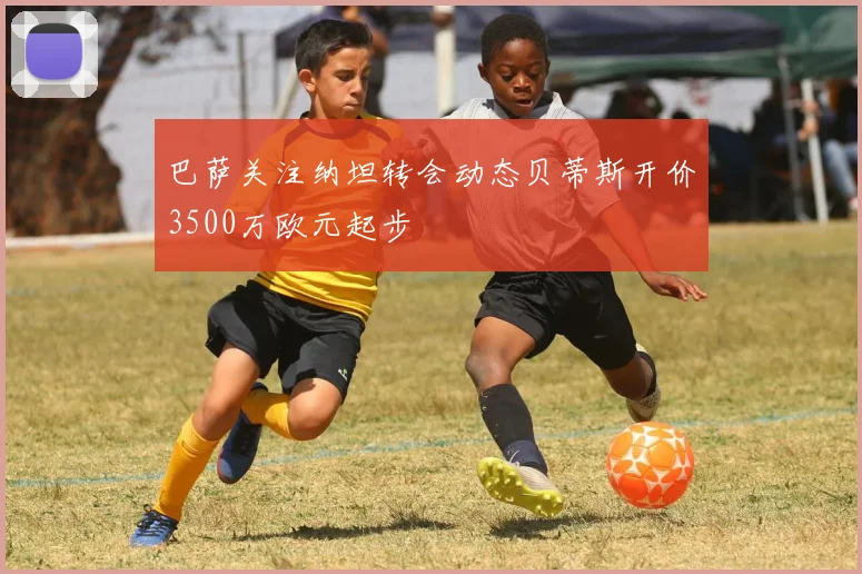 巴萨关注纳坦转会动态贝蒂斯开价3500万欧元起步