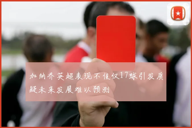 加纳乔英超表现不佳仅17球引发质疑未来发展难以预测