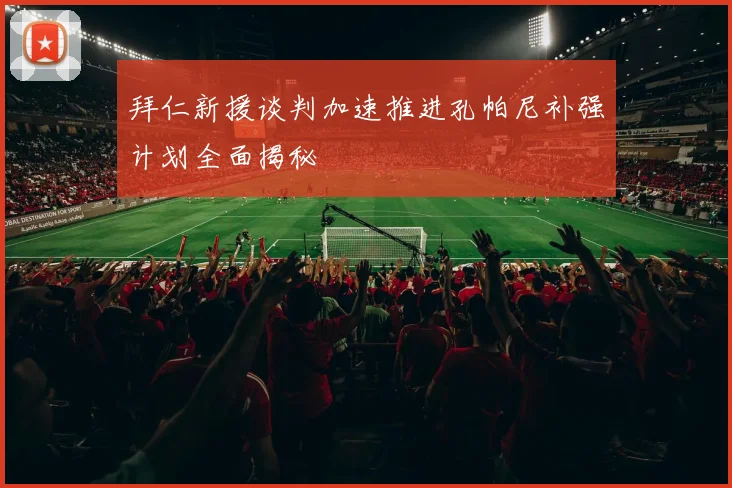拜仁新援谈判加速推进孔帕尼补强计划全面揭秘