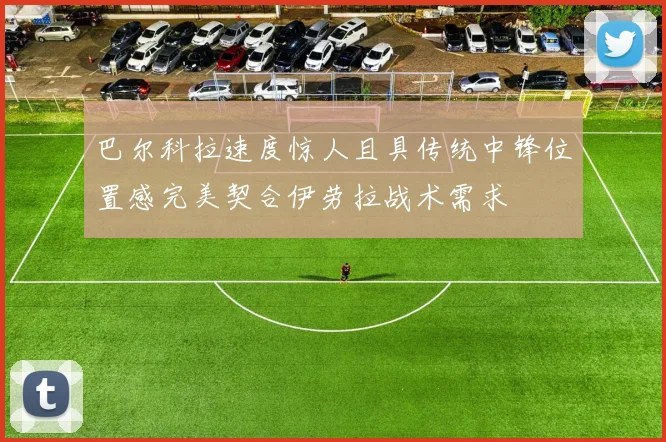 巴尔科拉速度惊人且具传统中锋位置感完美契合伊劳拉战术需求